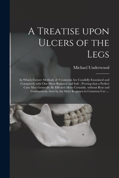 Paperback A Treatise Upon Ulcers of the Legs: in Which Former Methods of Treatment Are Candidly Examined and Compared, With One More Rational and Safe: Proving Book