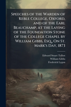 Speeches of the Warden of Keble College, Oxford, and of the Earl Beauchamp, at the Laying of the Foundation Stone of the College Chapel by William Gibbs, Esq., On St. Mark's Day, 1873