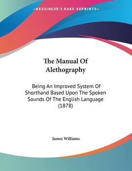 Paperback The Manual Of Alethography: Being An Improved System Of Shorthand Based Upon The Spoken Sounds Of The English Language (1878) Book