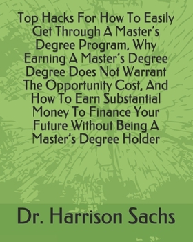 Paperback Top Hacks For How To Easily Get Through A Master's Degree Program, Why Earning A Master's Degree Degree Does Not Warrant The Opportunity Cost, And How Book