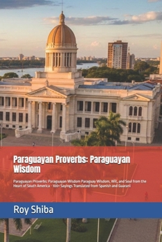 Paraguayan Proverbs: Paraguayan Wisdom: Paraguayan Proverbs: Paraguayan Wisdom Paraguay Wisdom, Wit, and Soul from the Heart of South America - 100+ ... and Guarani (The World Wisdom Archive)