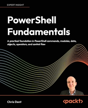 PowerShell Fundamentals: A practical foundation in PowerShell commands, modules, data, objects, operators, and control flow