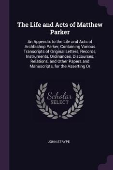 Paperback The Life and Acts of Matthew Parker: An Appendix to the Life and Acts of Archbishop Parker, Containing Various Transcripts of Original Letters, Record Book