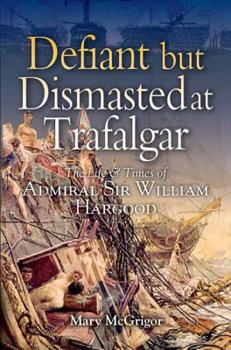 Hardcover Defiant and Dismasted at Trafalgar: The Life and Times of Admiral Sir William Hargood Book