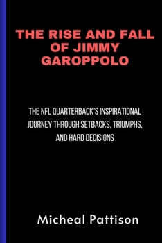The Rise and Fall of Jimmy Garoppolo: The NFL Quarterback's Inspirational Journey Through Setbacks, Triumphs, and Hard Decisions