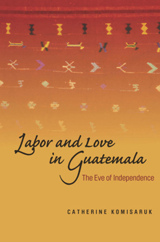 Hardcover Labor and Love in Guatemala: The Eve of Independence Book