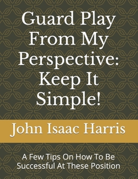 Paperback Guard Play From My Perspective: Keep It Simple!: A Few Tips On How To Be Successful At These Position Book