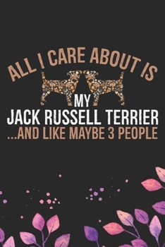 All I Care About Is My Jack Russell Terrier and Like Maybe 3 people: Cool Jack Russell Terrier Dog Journal Notebook - Jack Russell Terrier Puppy Lover ... Terrier Owner Gifts. 6 x 9 in 120 pages