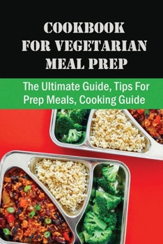 Cookbook For Vegetarian Meal Prep: The Ultimate Guide, Tips For Prep Meals, Cooking Guide: The Vegetarian Meal Prep