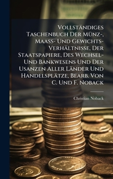 Vollständiges Taschenbuch Der MÃ1/4nz-, Maass- Und Gewichts-Verhältnisse, Der Staatspapiere, Des Wechsel- Und Bankwesens Und Der Usanzen Aller Länder ... Bearb. Von C. Und F. Noback (German Edition)