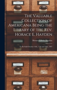 Hardcover The Valuable Collection of Americana Being the Library of the Rev. Horace E. Hayden: to Be Sold October 16th, 17th and 18th, 1907 Book