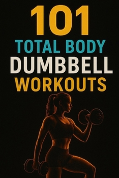 Paperback 101 Total Body Dumbbell Workouts: Build Strength, Burn Fat, and Transform Your Body with Simple Exercises for Every Fitness Level Book