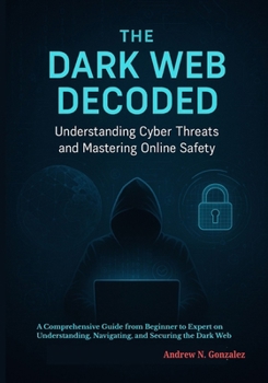 Paperback The Dark Web Decoded: Understanding Cyber Threats and Mastering Online Safety: A Comprehensive Guide from Beginner to Expert on Understanding, Navigat Book
