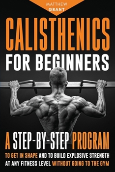 Paperback Calisthenics for Beginners: A Step-by-Step Program to Get in Shape and to Build Explosive Strength at any Fitness Level Without Going to the Gym Book