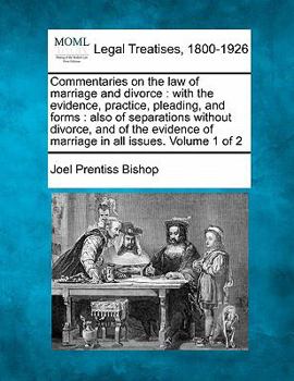 Commentaries on the law of marriage and divorce: with the evidence, practice, pleading, and forms : also of separations without divorce, and of the evidence of marriage in all issues. Volume 1 of 2