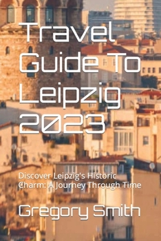 Paperback Travel Guide To Leipzig 2023: Discover Leipzig's Historic Charm: A Journey Through Time Book