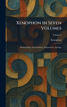 Xenophon in Seven Volumes: Memorabilia. Oeconomicus. Symposium. Apology