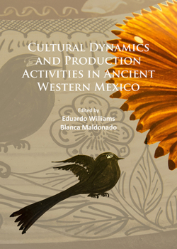 Cultural Dynamics and Production Activities in Ancient Western Mexico: Papers from a Symposium Held in the Center for Archaeological Research, El Colegio de Michoacan 18-19 September 2014