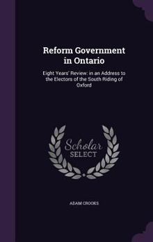 Hardcover Reform Government in Ontario: Eight Years' Review: in an Address to the Electors of the South Riding of Oxford Book