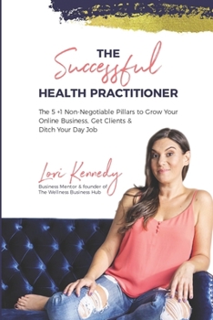 Paperback The Successful Health Practitioner: The 5 +1 Non-Negotiable Pillars to Grow Your Online Business, Get Clients, & Ditch Your Day Job Book