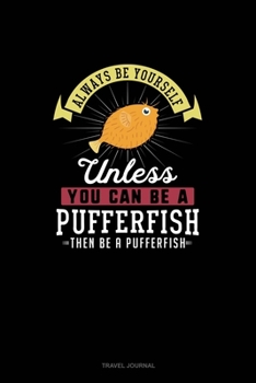 Always Be Yourself Unless You Can Be A Pufferfish Then Be A Pufferfish: Travel Journal