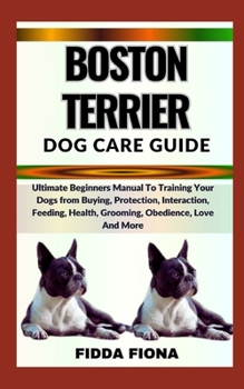 Paperback Boston Terrier Dog Care Guide: Ultimate Beginners Manual To Training Your Dogs from Buying, Protection, Interaction, Feeding, Health, Grooming, Obedi Book