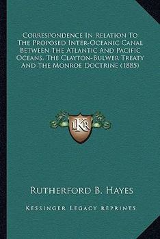 Paperback Correspondence In Relation To The Proposed Inter-Oceanic Canal Between The Atlantic And Pacific Oceans, The Clayton-Bulwer Treaty And The Monroe Doctr Book