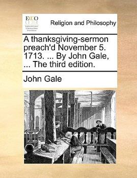 Paperback A Thanksgiving-Sermon Preach'd November 5. 1713. ... by John Gale, ... the Third Edition. Book