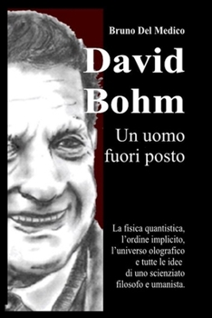 David Bohm. Un uomo fuori posto: La fisica quantistica, l'ordine implicito, l'universo olografico e tutte le idee di uno scienziato filosofo e umanista. (Italian Edition)