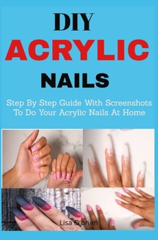 Paperback DIY Acrylic nails: Step By Step Guide With Screenshots To Do Your Acrylic Nails At Home Book