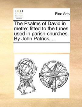 The Psalms of David in metre: fitted to the tunes used in parish-churches. By John Patrick, ...