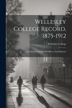 Paperback Wellesley College Record, 1875-1912: A General Catalogue Of Officers And Students Book