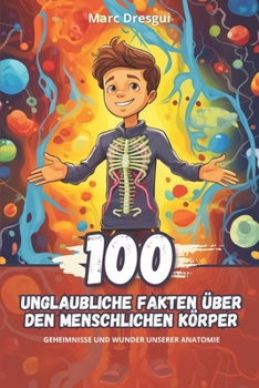 100 Unglaubliche Fakten über den Menschlichen Körper: Geheimnisse und Wunder unserer Anatomie