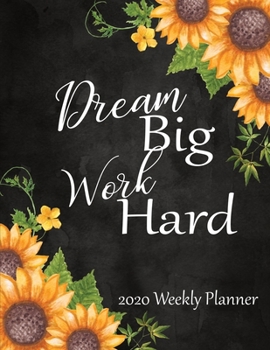Dream Big Work Hard 2020 Weekly Planner: 52 Week Calendar Planner:  Organize Goals - Self Care - Reminders - Daily Top Priorities:  Pretty Sunflower Cover