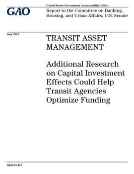 Transit asset management :additional research on capital investment effects could help transit agencies optimize funding : report to the Committee on Banking, Housing, and Urban Affairs, U.S. Senate.