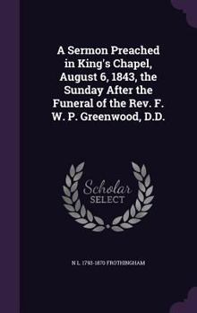 Hardcover A Sermon Preached in King's Chapel, August 6, 1843, the Sunday After the Funeral of the Rev. F. W. P. Greenwood, D.D. Book