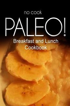 Paperback No-Cook Paleo! - Breakfast and Lunch Cookbook: Ultimate Caveman cookbook series, perfect companion for a low carb lifestyle, and raw diet food lifesty Book