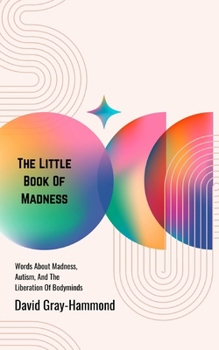 The Little Book OF Madness: Words About Madness, Autism, And The Liberation Of Bodyminds