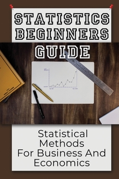 Paperback Statistics Beginners Guide: Statistical Methods For Business And Economics: Methods To Turn Data Into Valuable Information Book