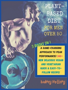The Plant-Based Diet for Men Over 50: 3 Books in 1: COOKBOOK+DIET ED: A Game-Changing Approach to Peak Performance! 340+ New Delicious Vegan and Vegetarian Quick & Easy-to-Follow Recipe!!!