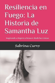 Resiliencia en Fuego: La Historia de Samantha Luz: Inspirando a mujeres a renacer desde las cenizas (Spanish Edition)