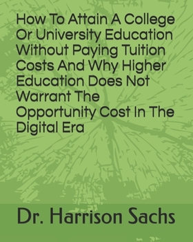 How To Attain A College Or University Education Without Paying Tuition Costs And Why Higher Education Does Not Warrant The Opportunity Cost In The Digital Era