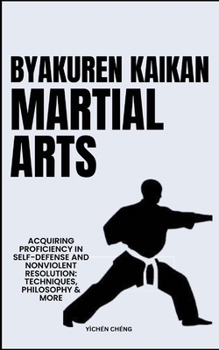 Byakuren Kaikan Martial Arts: Acquiring Proficiency In Self-Defense And Nonviolent Resolution: Techniques, Philosophy & More
