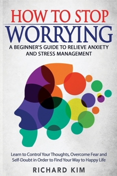 Paperback How To Stop Worrying: A Beginner's Guide to Relieve Anxiety and Stress Management. Learn to Control Your Thoughts, Overcome Fear and Self-Do Book