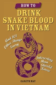 How to Drink Snake Blood in Vietnam: And 101 Other Things Every Interesting Man Should Know
