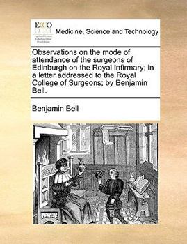 Observations on the mode of attendance of the surgeons of Edinburgh on the Royal Infirmary; in a letter addressed to the Royal College of Surgeons; by Benjamin Bell.