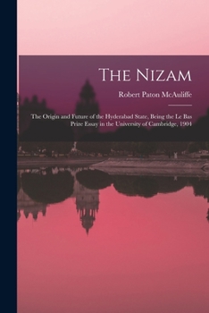 The Nizam: The Origin and Future of the Hyderabad State, Being the Le Bas Prize Essay in the University of Cambridge, 1904