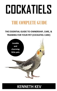 Paperback Cockatiels the Complete Guide: The Essential Guide to Ownership, Care, & Training for Your Pet (Cockatiel Care) Book