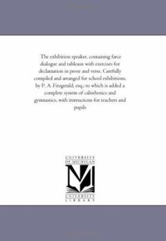 The exhibition speaker, containing farce dialogue and tableaux with exercises for declamation in prose and verse. Carefully compiled and arranged for ... added a complete system of calisthenics and..
