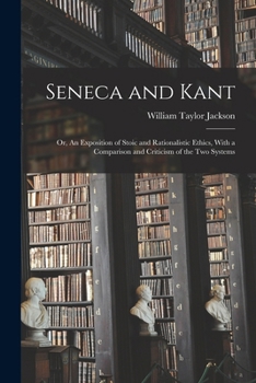 Seneca And Kant: Or An Exposition Of Stoic And Rationalistic Ethics, With A Comparison And Criticism Of The Two Systems